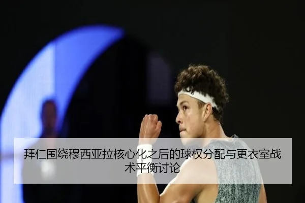 拜仁围绕穆西亚拉核心化之后的球权分配与更衣室战术平衡讨论