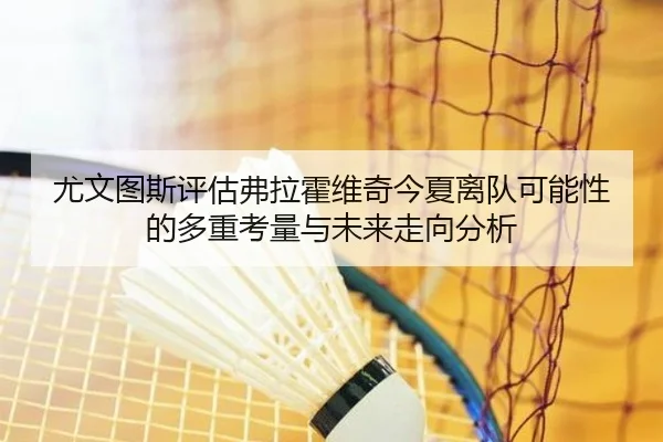 尤文图斯评估弗拉霍维奇今夏离队可能性的多重考量与未来走向分析