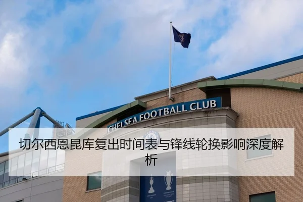 切尔西恩昆库复出时间表与锋线轮换影响深度解析