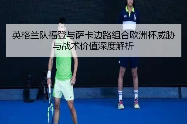 英格兰队福登与萨卡边路组合欧洲杯威胁与战术价值深度解析（pg）