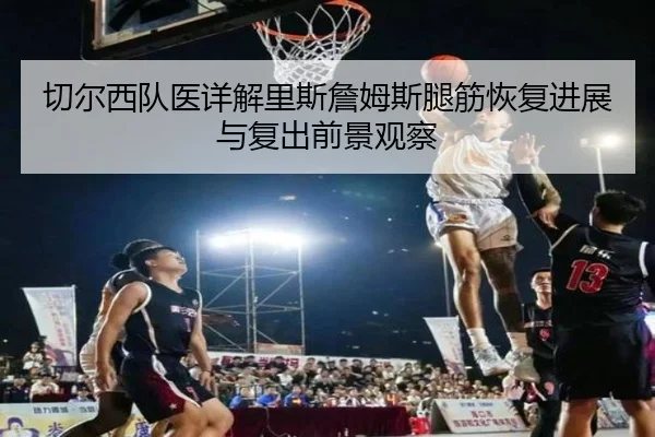 切尔西队医详解里斯詹姆斯腿筋恢复进展与复出前景观察
