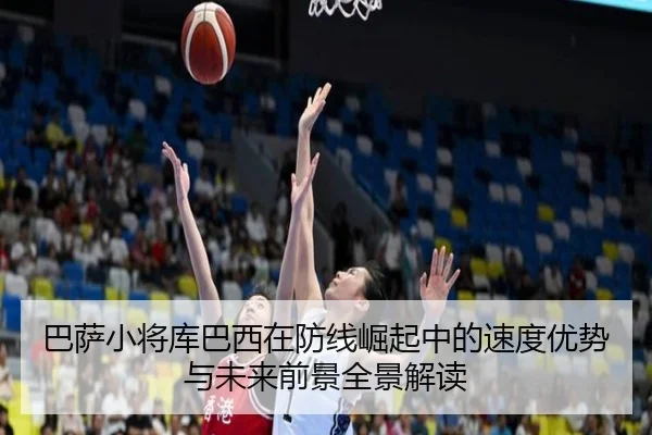 巴萨小将库巴西在防线崛起中的速度优势与未来前景全景解读 - pg