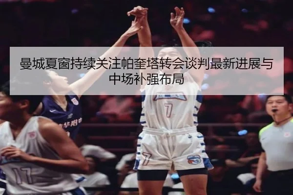 曼城夏窗持续关注帕奎塔转会谈判最新进展与中场补强布局