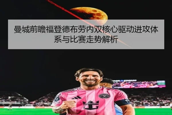 曼城前瞻福登德布劳内双核心驱动进攻体系与比赛走势解析 - pg