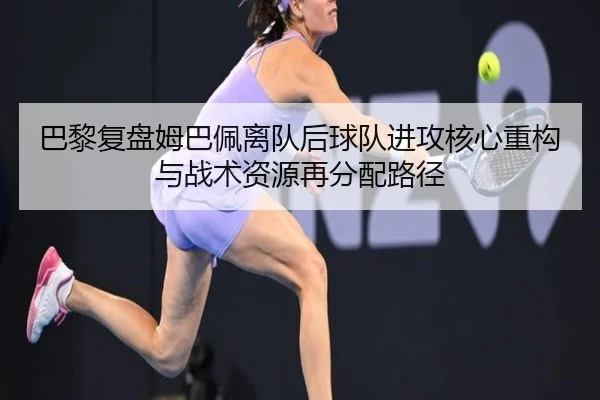 巴黎复盘姆巴佩离队后球队进攻核心重构与战术资源再分配路径（pg）