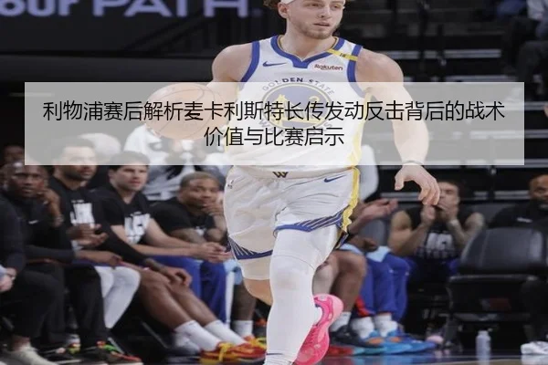 利物浦赛后解析麦卡利斯特长传发动反击背后的战术价值与比赛启示 - pg