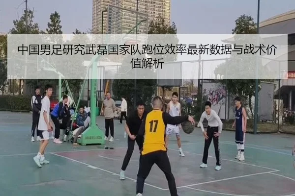 中国男足研究武磊国家队跑位效率最新数据与战术价值解析（pg）