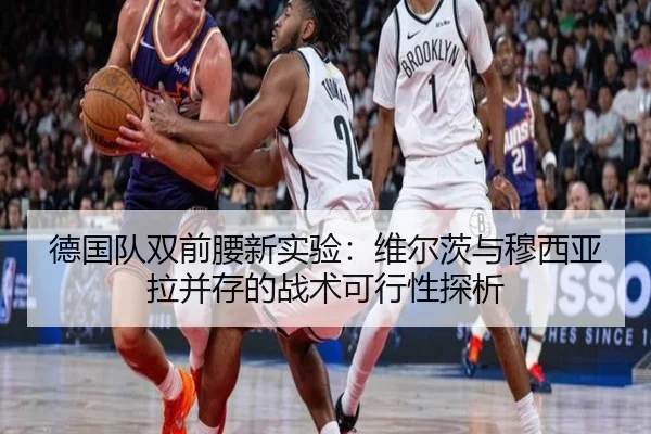 德国队双前腰新实验：维尔茨与穆西亚拉并存的战术可行性探析