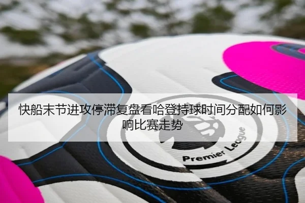快船末节进攻停滞复盘看哈登持球时间分配如何影响比赛走势 - pg