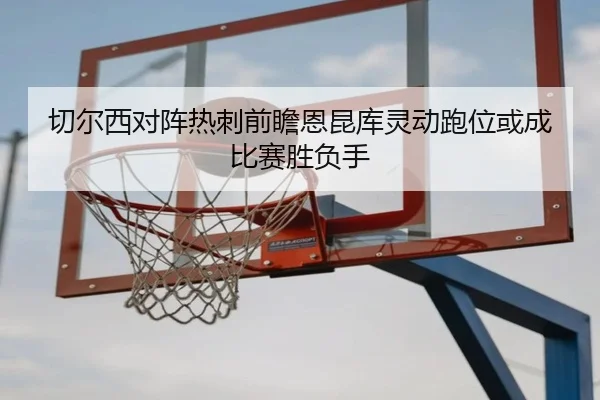 切尔西对阵热刺前瞻恩昆库灵动跑位或成比赛胜负手 - pg