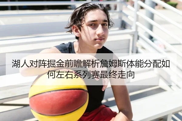 湖人对阵掘金前瞻解析詹姆斯体能分配如何左右系列赛最终走向 - pg